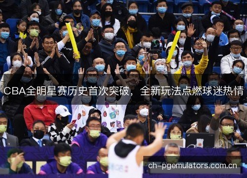 CBA全明星赛历史首次突破,全新玩法点燃球迷热情 CBA全明星赛历史首次突破,全新玩法点燃球迷热情