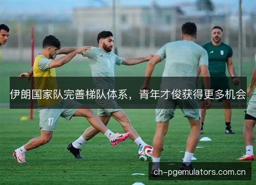 伊朗国家队完善梯队体系，青年才俊获得更多机会